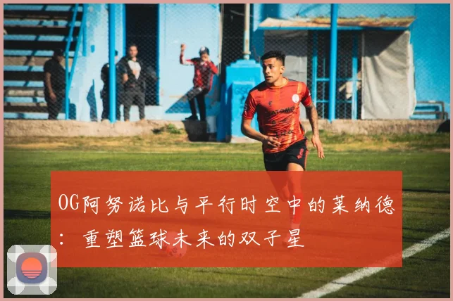 OG阿努诺比与平行时空中的莱纳德：重塑篮球未来的双子星