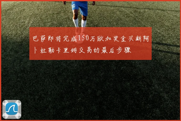 巴萨即将完成150万欧加奖金买断阿卜杜勒卡里姆交易的最后步骤