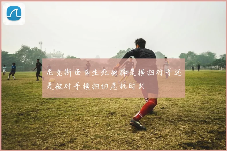 尼克斯面临生死抉择是横扫对手还是被对手横扫的危机时刻