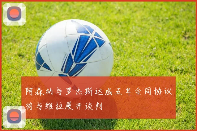 阿森纳与罗杰斯达成五年合同协议将与维拉展开谈判