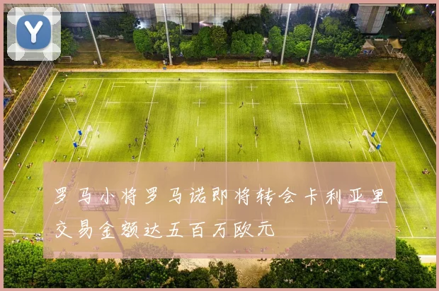 罗马小将罗马诺即将转会卡利亚里交易金额达五百万欧元