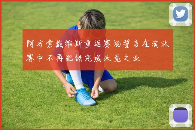 阿方索戴维斯重返赛场誓言在淘汰赛中不再犯错完成未竟之业