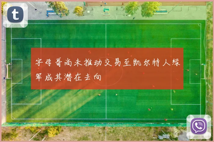字母哥尚未推动交易至凯尔特人绿军成其潜在去向