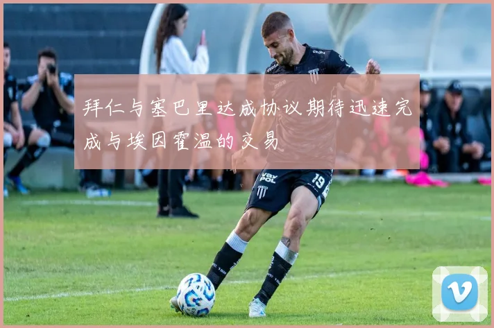 拜仁与塞巴里达成协议期待迅速完成与埃因霍温的交易