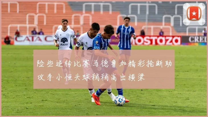 险些逆转比赛马德鲁加精彩抢断助攻李小恒头球稍稍高出横梁