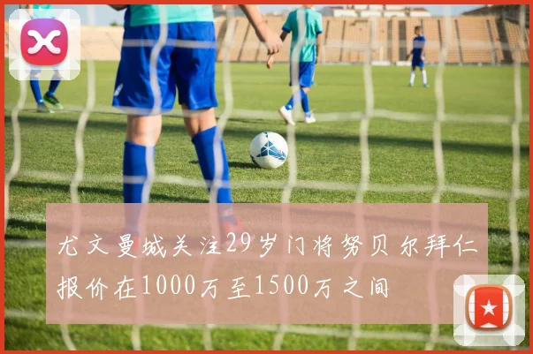尤文曼城关注29岁门将努贝尔拜仁报价在1000万至1500万之间