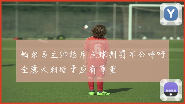 帕尔马主帅怒斥点球判罚不公呼吁全意大利给予应有尊重