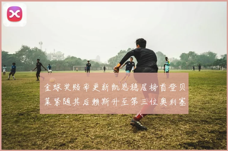 金球奖赔率更新凯恩稳居榜首登贝莱紧随其后赖斯升至第三位奥利塞排名下滑至第四