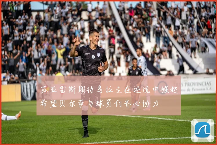 苏亚雷斯期待乌拉圭在逆境中崛起希望贝尔萨与球员们齐心协力