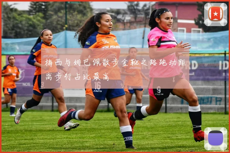 梅西与姆巴佩散步金靴之路跑动距离步行占比最高